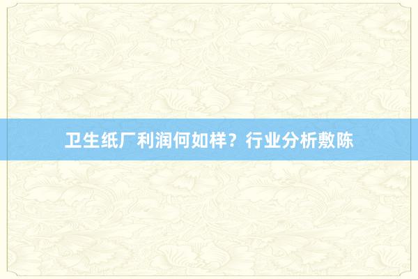 卫生纸厂利润何如样？行业分析敷陈
