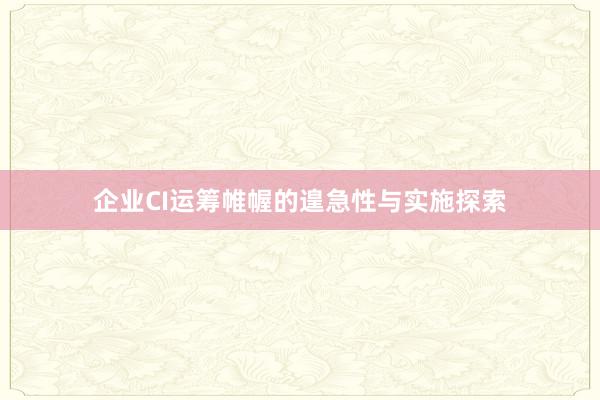 企业CI运筹帷幄的遑急性与实施探索